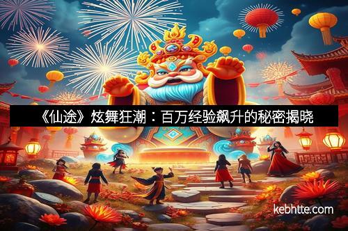 《仙途》炫舞狂潮：百万经验飙升的秘密揭晓